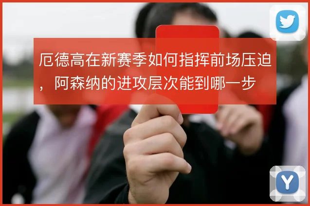 厄德高在新赛季如何指挥前场压迫，阿森纳的进攻层次能到哪一步