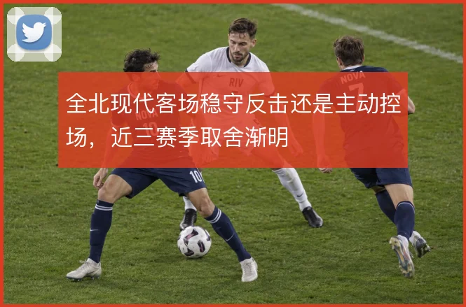 全北现代客场稳守反击还是主动控场，近三赛季取舍渐明