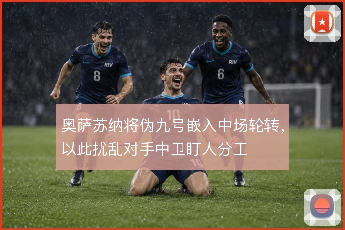 奥萨苏纳将伪九号嵌入中场轮转,以此扰乱对手中卫盯人分工