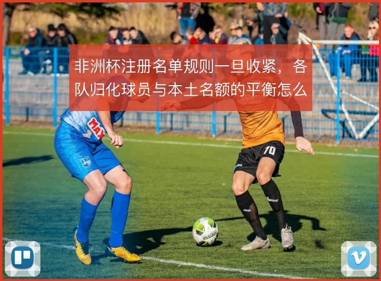 非洲杯注册名单规则一旦收紧，各队归化球员与本土名额的平衡怎么找