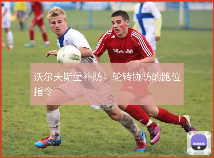 沃尔夫斯堡补防：轮转协防的跑位指令