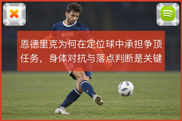恩德里克为何在定位球中承担争顶任务,身体对抗与落点判断是关键