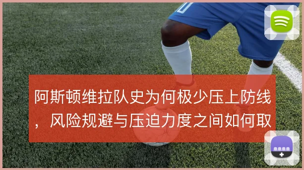 阿斯顿维拉队史为何极少压上防线,风险规避与压迫力度之间如何取舍