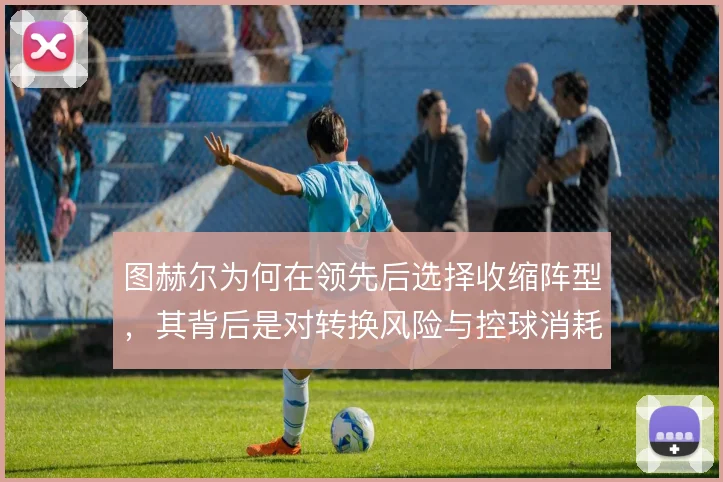 图赫尔为何在领先后选择收缩阵型，其背后是对转换风险与控球消耗的权衡