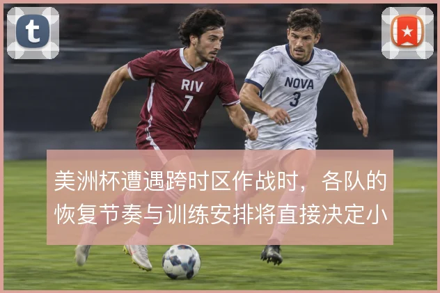 美洲杯遭遇跨时区作战时，各队的恢复节奏与训练安排将直接决定小组赛状态