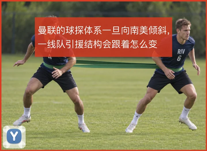 曼联的球探体系一旦向南美倾斜，一线队引援结构会跟着怎么变