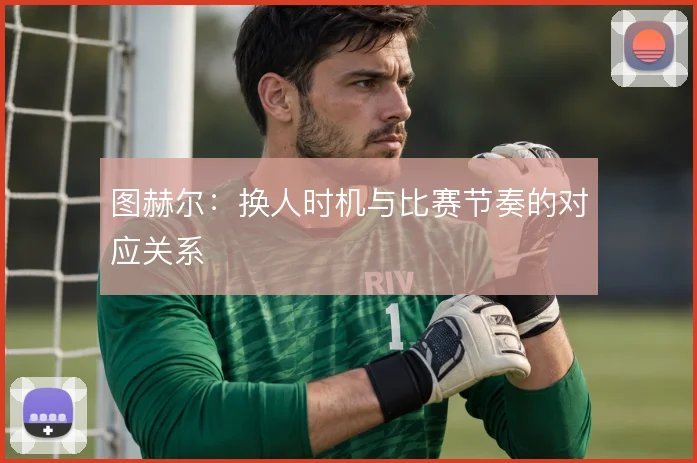 图赫尔：换人时机与比赛节奏的对应关系