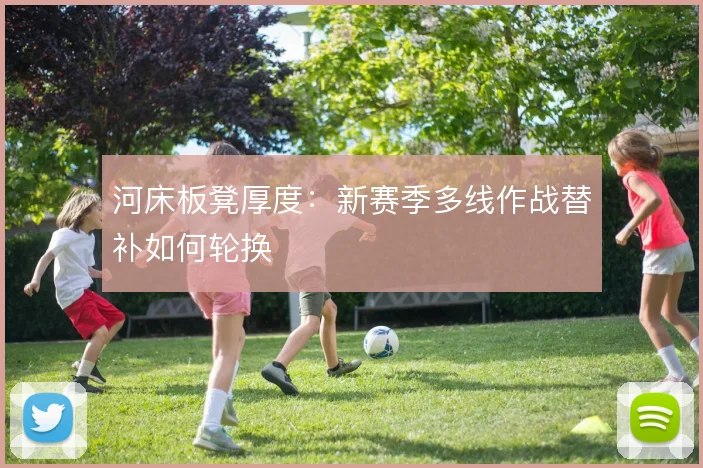河床板凳厚度：新赛季多线作战替补如何轮换
