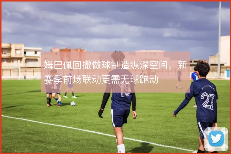姆巴佩回撤做球制造纵深空间，新赛季前场联动更需无球跑动