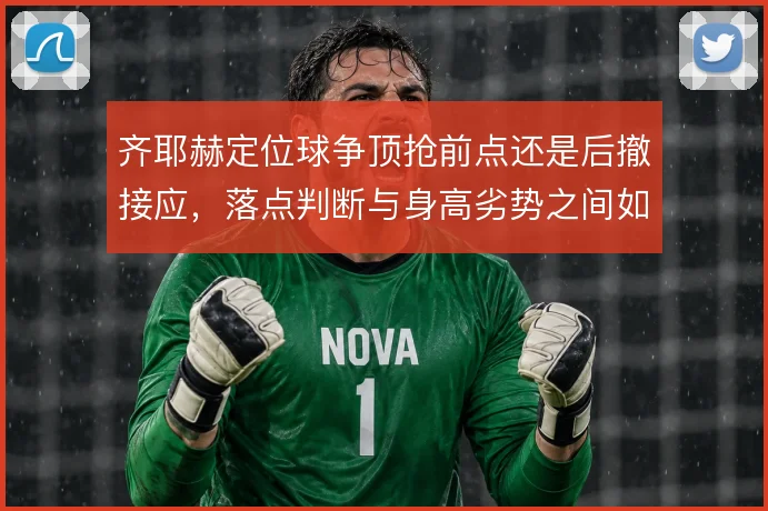 齐耶赫定位球争顶抢前点还是后撤接应，落点判断与身高劣势之间如何取舍