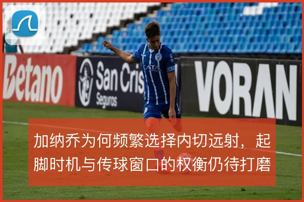加纳乔为何频繁选择内切远射，起脚时机与传球窗口的权衡仍待打磨