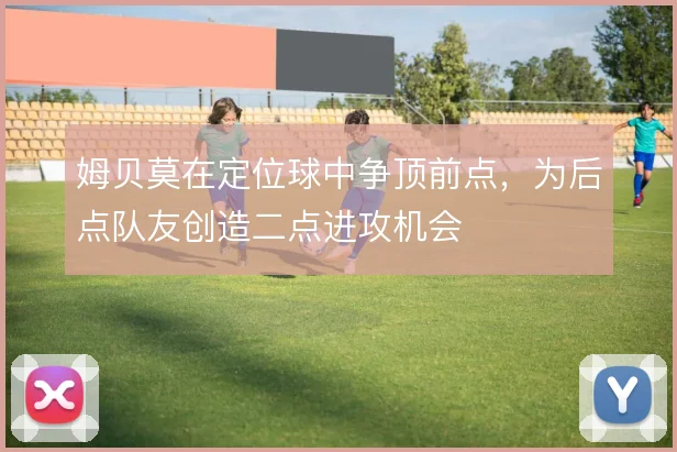 姆贝莫在定位球中争顶前点，为后点队友创造二点进攻机会