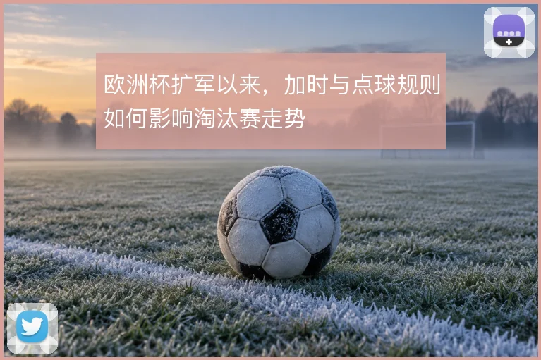 欧洲杯扩军以来，加时与点球规则如何影响淘汰赛走势