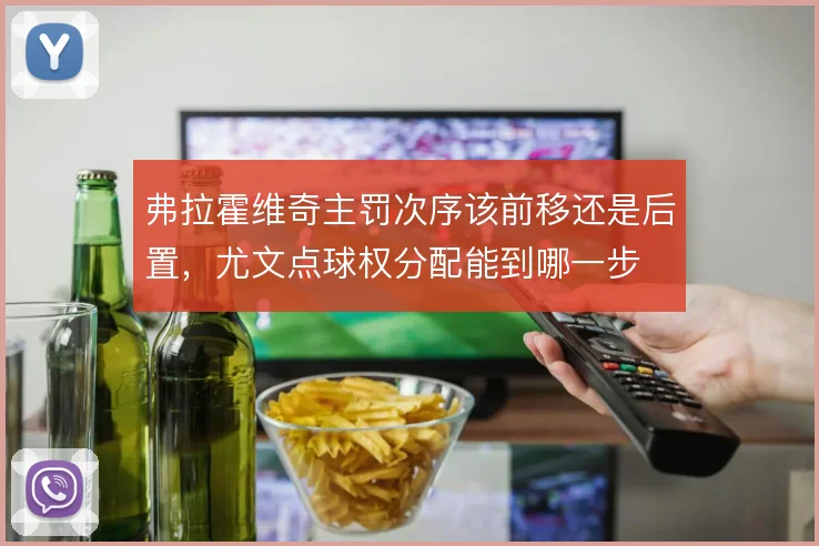 弗拉霍维奇主罚次序该前移还是后置，尤文点球权分配能到哪一步