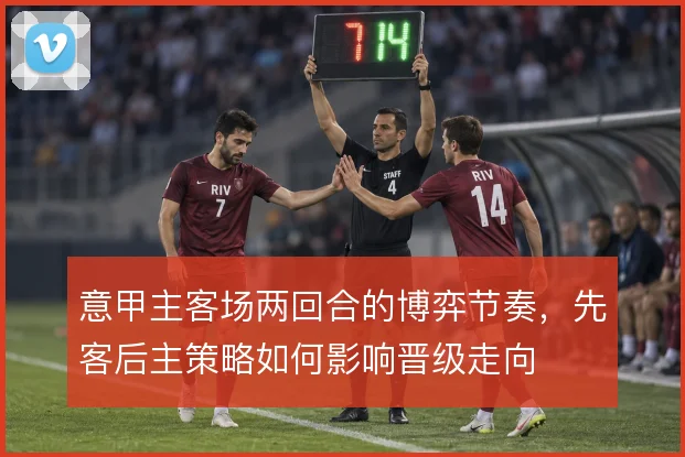 意甲主客场两回合的博弈节奏，先客后主策略如何影响晋级走向