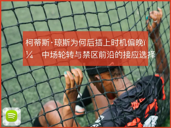柯蒂斯·琼斯为何后插上时机偏晚，中场轮转与禁区前沿的接应选择