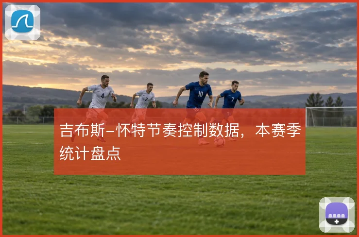 吉布斯-怀特节奏控制数据，本赛季统计盘点