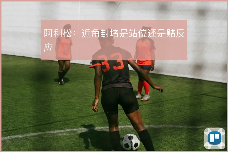 阿利松:近角封堵是站位还是赌反应