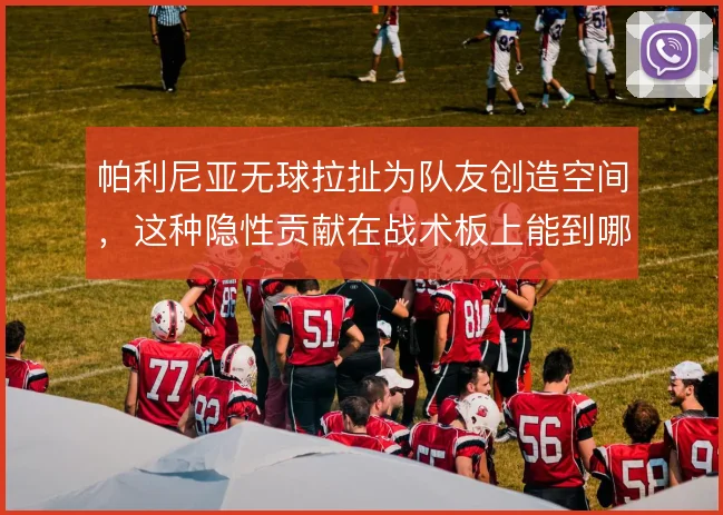 帕利尼亚无球拉扯为队友创造空间，这种隐性贡献在战术板上能到哪一步