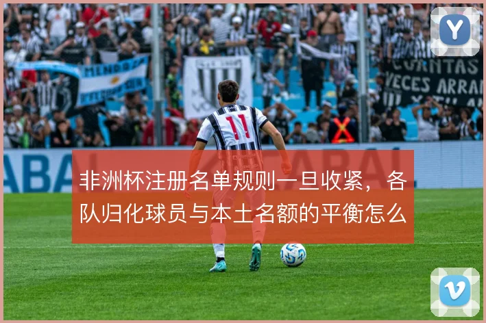 非洲杯注册名单规则一旦收紧，各队归化球员与本土名额的平衡怎么找