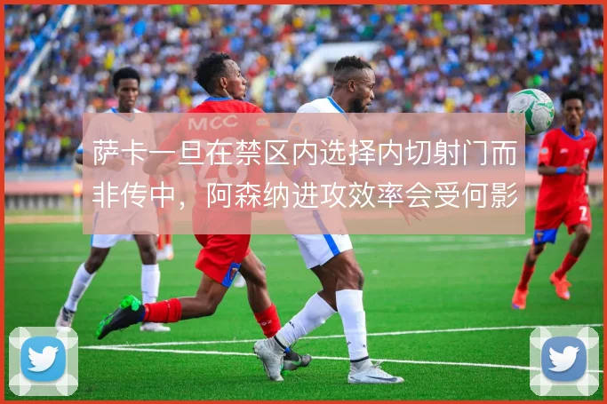 萨卡一旦在禁区内选择内切射门而非传中，阿森纳进攻效率会受何影响
