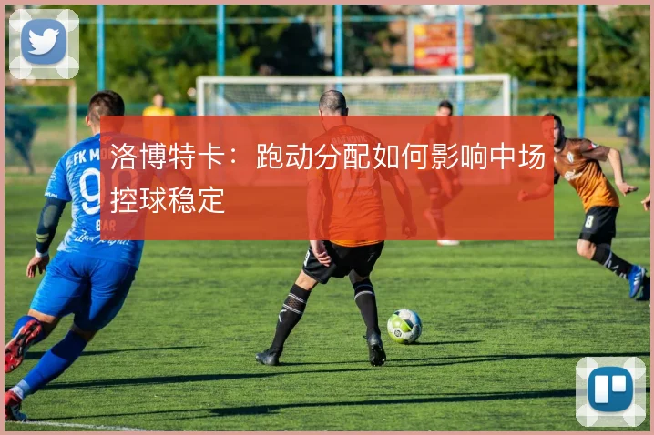 洛博特卡：跑动分配如何影响中场控球稳定