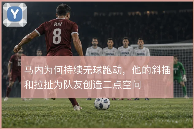 马内为何持续无球跑动，他的斜插和拉扯为队友创造二点空间