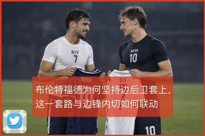布伦特福德为何坚持边后卫套上，这一套路与边锋内切如何联动