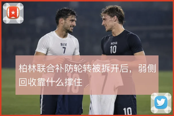 柏林联合补防轮转被拆开后,弱侧回收靠什么撑住