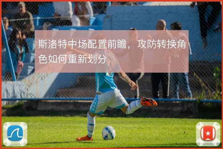 斯洛特中场配置前瞻，攻防转换角色如何重新划分