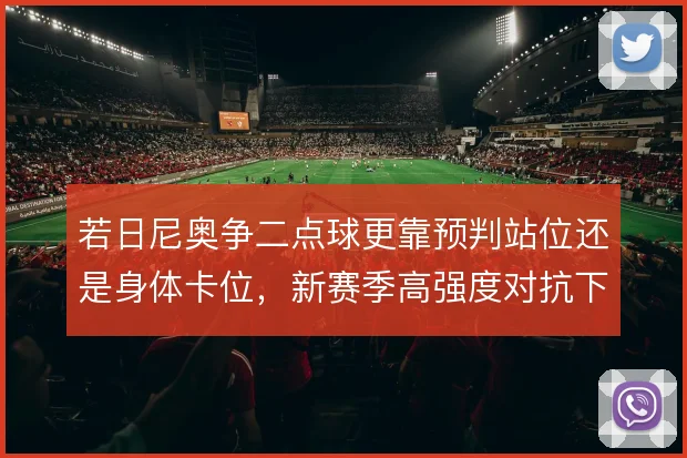 若日尼奥争二点球更靠预判站位还是身体卡位，新赛季高强度对抗下怎么权衡