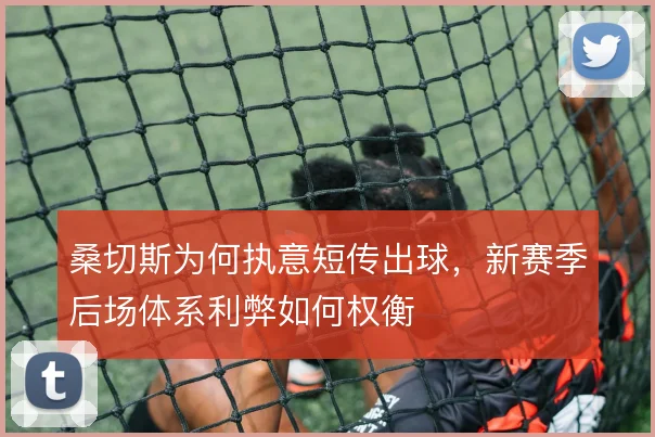 桑切斯为何执意短传出球,新赛季后场体系利弊如何权衡